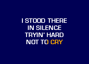 I STOUD THERE
IN SILENCE

TRYIN' HARD
NOT TO CRY