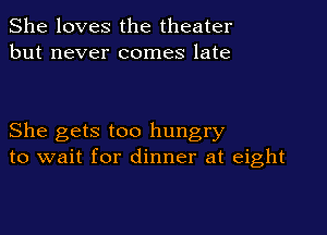 She loves the theater
but never comes late

She gets too hungry
to wait for dinner at eight