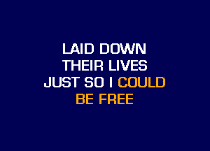 LAID DOWN
THEIR LIVES

JUST SO I COULD
BE FREE