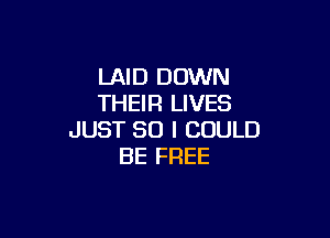 LAID DOWN
THEIR LIVES

JUST SO I COULD
BE FREE