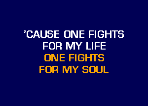 'CAUSE ONE FIGHTS
FOR MY LIFE

ONE FIGHTS
FOR MY SOUL
