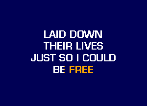 LAID DOWN
THEIR LIVES

JUST SO I COULD
BE FREE