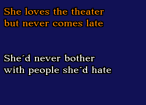 She loves the theater
but never comes late

She'd never bother
With people she'd hate