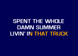 SPENT THE WHOLE
DAMN SUMMER

LIVIN' IN THAT TRUCK
