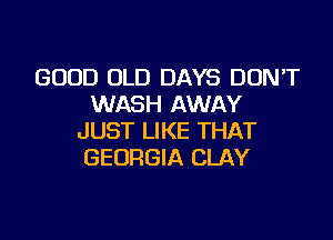 GOOD OLD DAYS DON'T
WASH AWAY

JUST LIKE THAT
GEORGIA CLAY