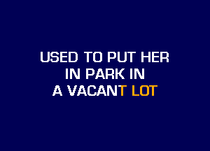 USED TO PUT HER
IN PARK IN

A VACANT LOT