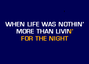 WHEN LIFE WAS NOTHIN'
MORE THAN LIVIN'

FOR THE NIGHT