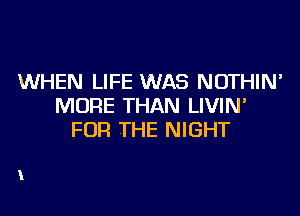 WHEN LIFE WAS NOTHIN'
MORE THAN LIVIN'

FOR THE NIGHT