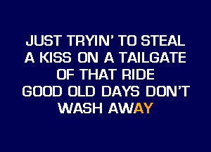 JUST TRYIN' TU STEAL
A KISS ON A TAILGATE
OF THAT RIDE
GOOD OLD DAYS DON'T
WASH AWAY