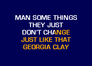 MAN SOME THINGS
THEY JUST
DON'T CHANGE
JUST LIKE THAT
GEORGIA CLAY

g