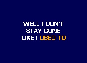 WELL I DON'T
STAY GONE

LIKE I USED TO