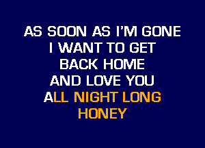 AS SOON AS I'M GONE
I WANT TO GET
BACK HOME
AND LOVE YOU
ALL NIGHT LONG
HONEY

g