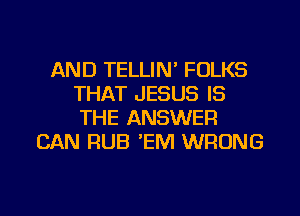 AND TELLIN' FOLKS
THAT JESUS IS
THE ANSWER

CAN RUB 'EM WRONG