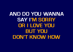 AND DO YOU WANNA
SAY I'M SORRY
OR I LOVE YOU

BUT YOU
DON'T KNOW HOW