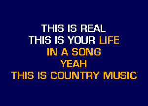 THIS IS REAL
THIS IS YOUR LIFE
IN A SONG

YEAH
THIS IS COUNTRY MUSIC