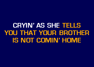 CRYIN' AS SHE TELLS
YOU THAT YOUR BROTHER
IS NOT COMIN' HOME