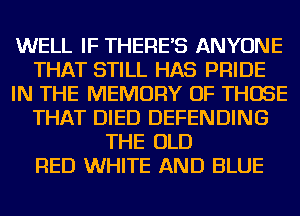 WELL IF THERE'S ANYONE
THAT STILL HAS PRIDE
IN THE MEMORY OF THOSE
THAT DIED DEFENDING
THE OLD
RED WHITE AND BLUE