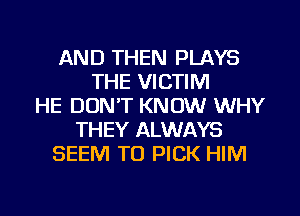 AND THEN PLAYS
THE VICTIM
HE DON'T KNOW WHY
THEY ALWAYS
SEEM TO PICK HIM
