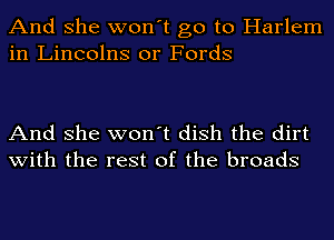 And she won't go to Harlem
in Lineolns or Fords

And she won't dish the dirt
with the rest of the broads