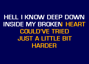 HELL I KNOW DEEP DOWN
INSIDE MY BROKEN HEART
COULD'VE TRIED
JUST A LITTLE BIT
HARDER