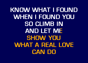 KNOW WHAT I FOUND
WHEN I FOUND YOU
SO CLIMB IN
AND LET ME
SHOW YOU
WHAT A REAL LOVE
CAN DO