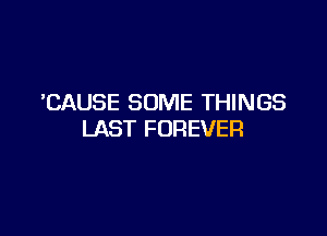 CAUSE SOME THINGS

LAST FOREVER