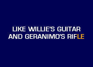 LIKE WILLIE'S GUITAR

AND GERANIMO'S RIFLE