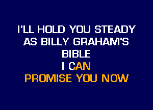 FLL HOLD YOU STEADY
AS BILLY GRAHAM'S
BIBLE
I CAN
PROMISE YOU NOW