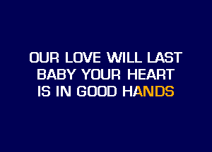 OUR LOVE WILL LAST
BABY YOUR HEART
IS IN GOOD HANDS