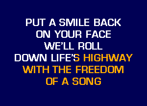 PUT A SMILE BACK
ON YOUR FACE
WE'LL ROLL
DOWN LIFE'S HIGHWAY
WITH THE FREEDOM
OF A SONG