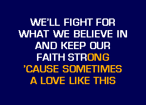 WE'LL FIGHT FOR
WHAT WE BELIEVE IN
AND KEEP OUR
FAITH STRONG
'CAUSE SOMETIMES
A LOVE LIKE THIS

g