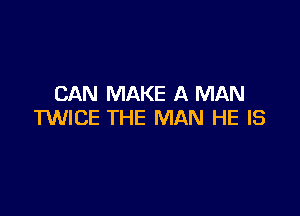 CAN MAKE A MAN

TWICE THE MAN HE IS
