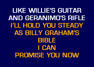 LIKE WILLIE'S GUITAR
AND GERANIMO'S RIFLE
I'LL HOLD YOU STEADY
AS BILLY GRAHAM'S
BIBLE
I CAN
PROMISE YOU NOW