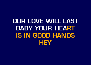 OUR LOVE WILL LAST
BABY YOUR HEART
IS IN GOOD HANDS

HEY