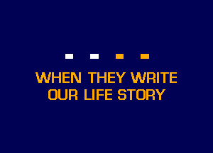 WHEN THEY WRITE
OUR LIFE STORY