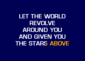 LET THE WORLD
REVOLVE
AROUND YOU
AND GIVEN YOU
THE STARS ABOVE

g