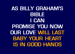 AS BILLY GRAHAM'S
BIBLE
I CAN
PROMISE YOU NOW
OUR LOVE WILL LAST
BABY YOUR HEART
IS IN GOOD HANDS