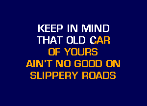 KEEP IN MIND
THAT OLD CAR
0F YOURS

AIN'T NO GOOD ON
SLIPPERY ROADS