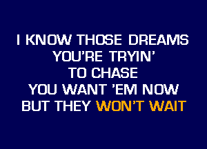 I KNOW THOSE DREAMS
YOU'RE TRYIN'
TO CHASE
YOU WANT 'EIVI NOW
BUT THEY WON'T WAIT