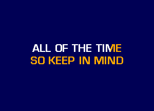 ALL OF THE TIME

30 KEEP IN MIND