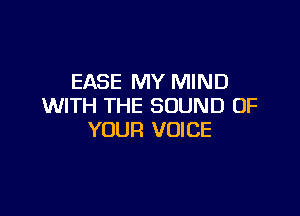 EASE MY MIND
WITH THE SOUND OF

YOUR VOICE