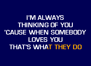 I'M ALWAYS
THINKING OF YOU
'CAUSE WHEN SOMEBODY
LOVES YOU
THAT'S WHAT THEY DO