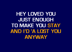 HEY LOVED YOU
JUST ENOUGH
TO MAKE YOU STAY

AND I'D 'A LOST YOU
ANYWAY