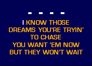 I KNOW THOSE
DREAMS YOU'RE TRYIN'
TO CHASE
YOU WANT 'EIVI NOW
BUT THEY WON'T WAIT