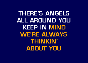 THERE'S ANGELS
ALL AROUND YOU
KEEP IN MIND
WERE ALWAYS
THINKIN'
ABOUT YOU

g