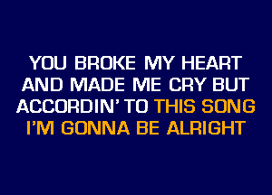 YOU BROKE MY HEART
AND MADE ME CRY BUT
ACCORDIN' TO THIS SONG

I'M GONNA BE ALRIGHT