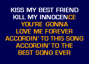 KISS MY BEST FRIEND
KILL MY INNUCENCE
YOU'RE GONNA
LOVE ME FOREVEI