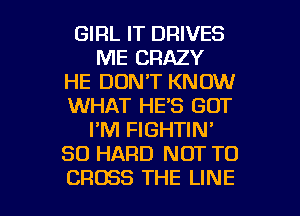 GIRL IT DRIVES
ME CRAZY
HE DON'T KNOW
WHAT HE'S GOT
I'M FIGHTIN'
SO HARD NOT TO

CROSS THE LINE l