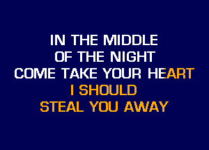 IN THE MIDDLE
OF THE NIGHT
COME TAKE YOUR HEART
I SHOULD
STEAL YOU AWAY