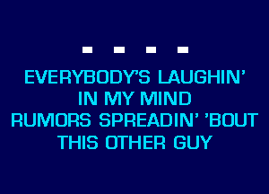 EVERYBODYS LAUGHIN'
IN MY MIND
RUMORS SPREADIN' 'BOUT

THIS OTHER GUY